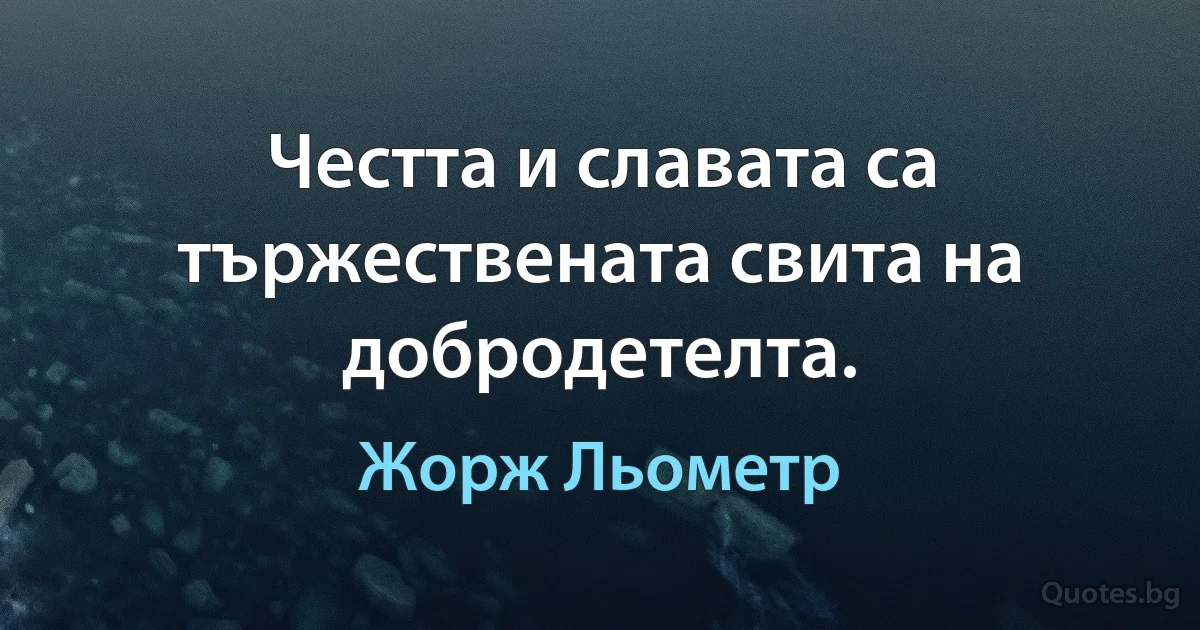 Честта и славата са тържествената свита на добродетелта. (Жорж Льометр)