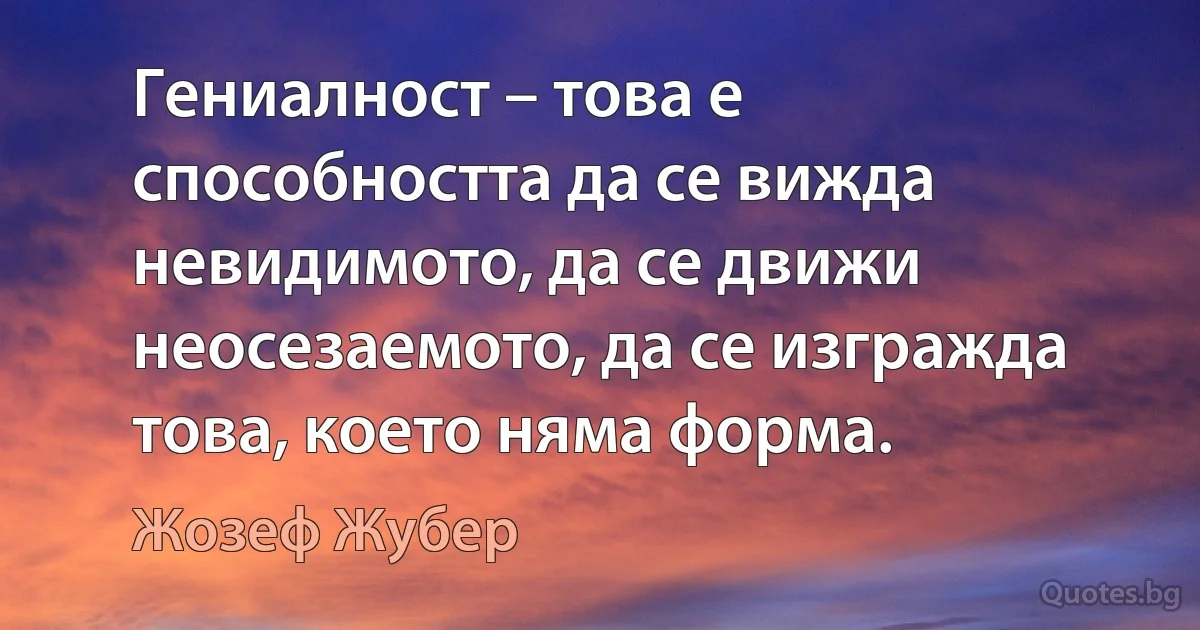 Гениалност – това е способността да се вижда невидимото, да се движи неосезаемото, да се изгражда това, което няма форма. (Жозеф Жубер)