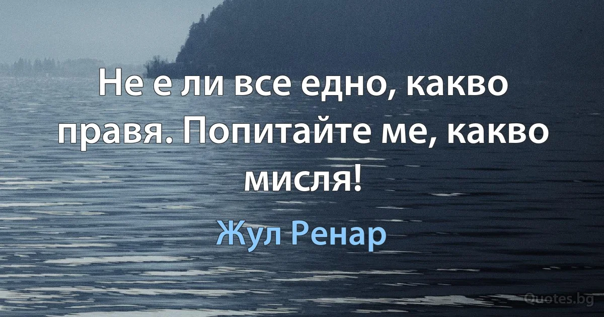 Не е ли все едно, какво правя. Попитайте ме, какво мисля! (Жул Ренар)