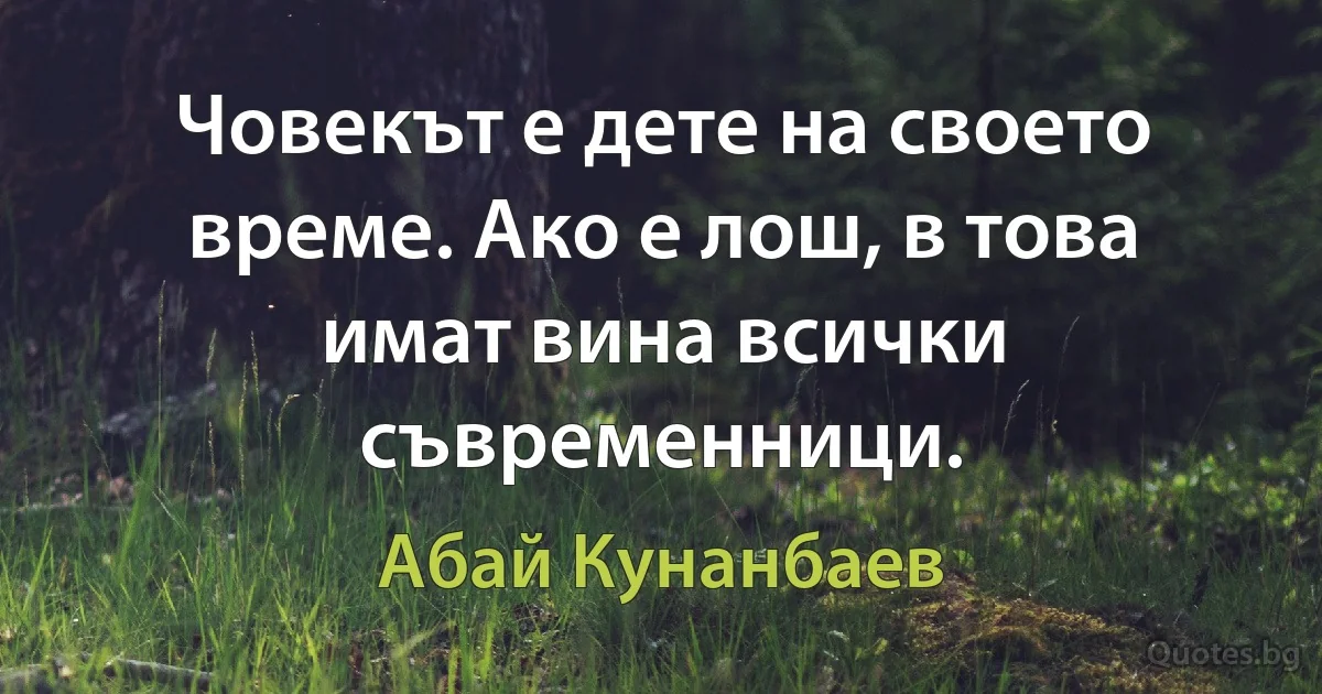 Човекът е дете на своето време. Ако е лош, в това имат вина всички съвременници. (Абай Кунанбаев)