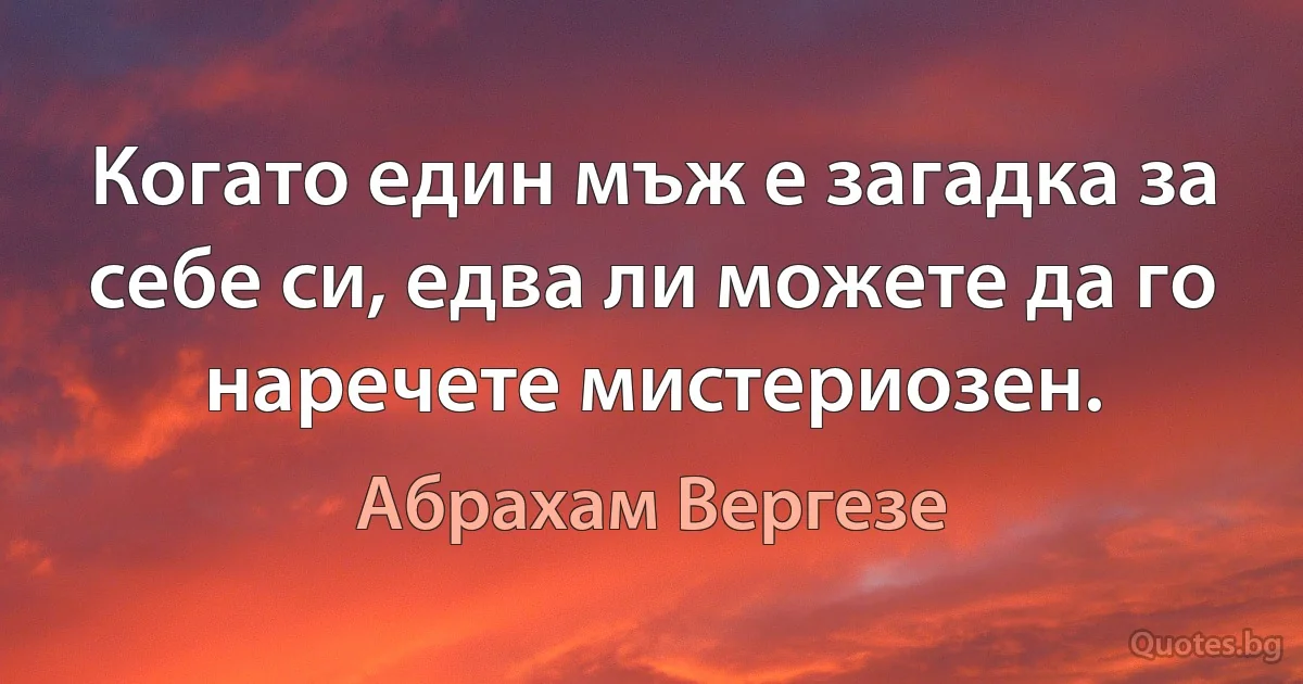 Когато един мъж е загадка за себе си, едва ли можете да го наречете мистериозен. (Абрахам Вергезе)