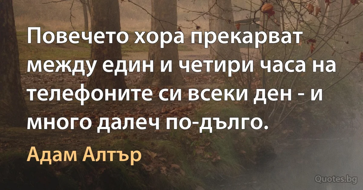 Повечето хора прекарват между един и четири часа на телефоните си всеки ден - и много далеч по-дълго. (Адам Алтър)