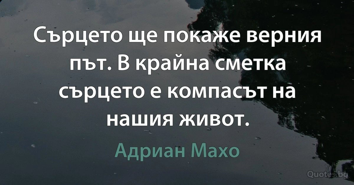 Сърцето ще покаже верния път. В крайна сметка сърцето е компасът на нашия живот. (Адриан Махо)