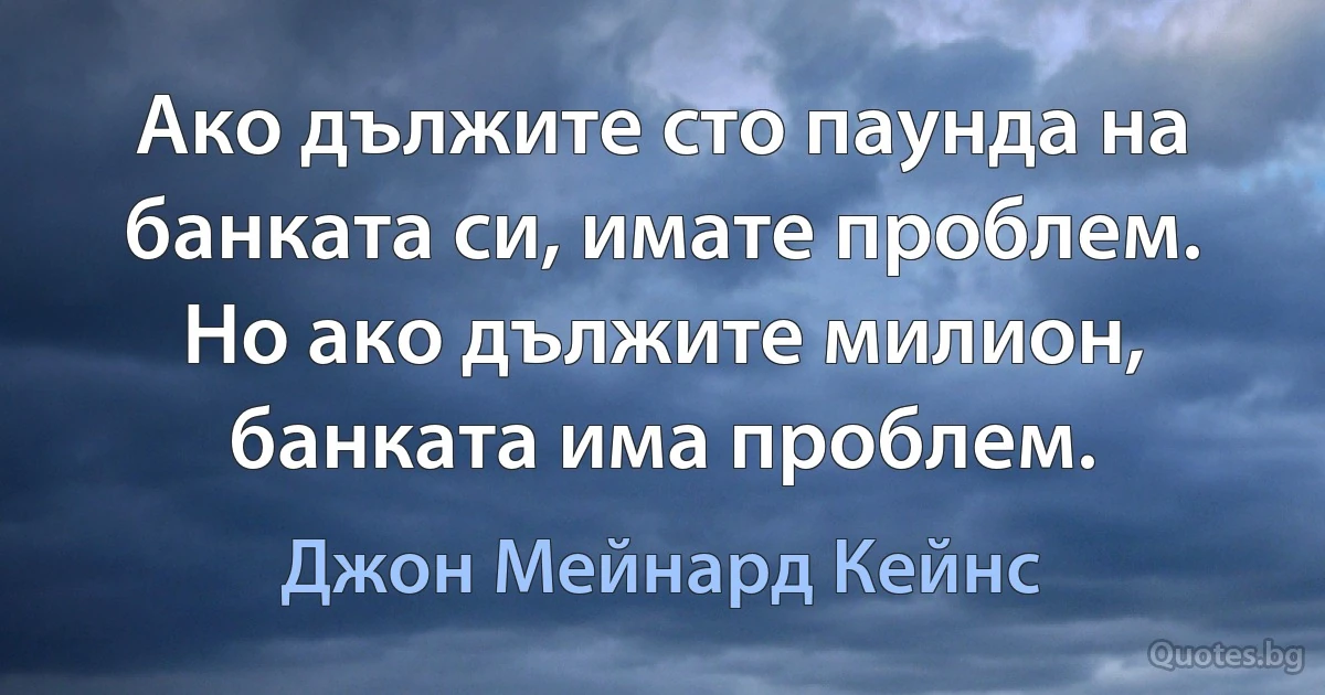 Ако дължите хиляда паунда на банката си, имате проблем. Но ако дължите милион, банката има проблем. (Джон Мейнард Кейнс)