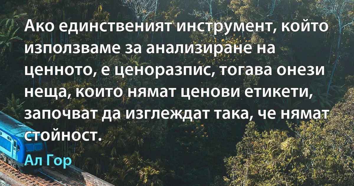 Ако единственият инструмент, който използваме за анализиране на ценното, е ценоразпис, тогава онези неща, които нямат ценови етикети, започват да изглеждат така, че нямат стойност. (Ал Гор)