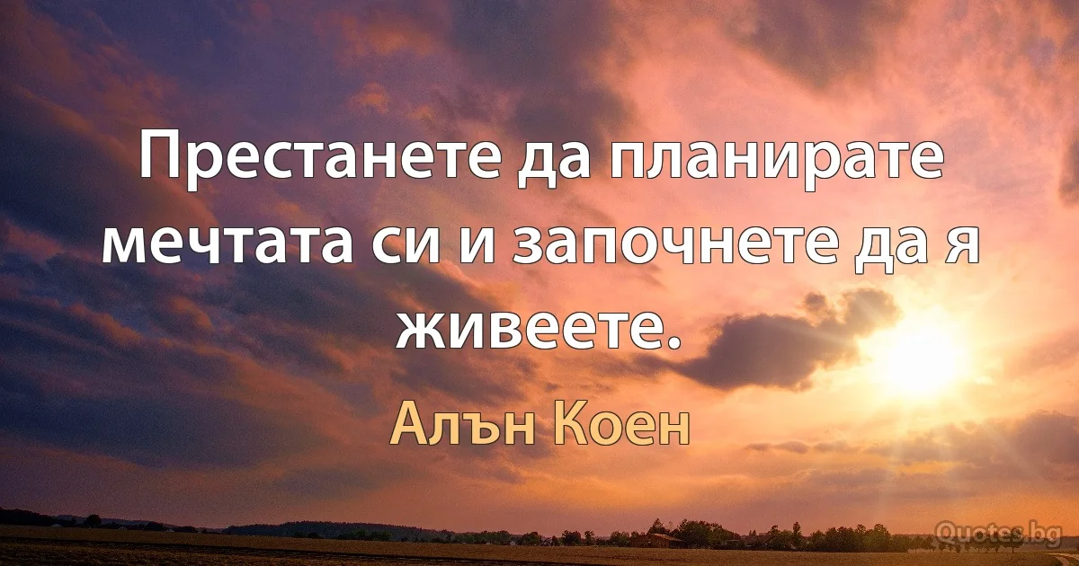 Престанете да планирате мечтата си и започнете да я живеете. (Алън Коен)