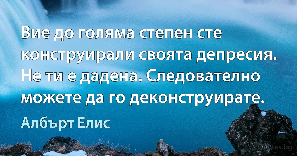 Вие до голяма степен сте конструирали своята депресия. Не ти е дадена. Следователно можете да го деконструирате. (Албърт Елис)