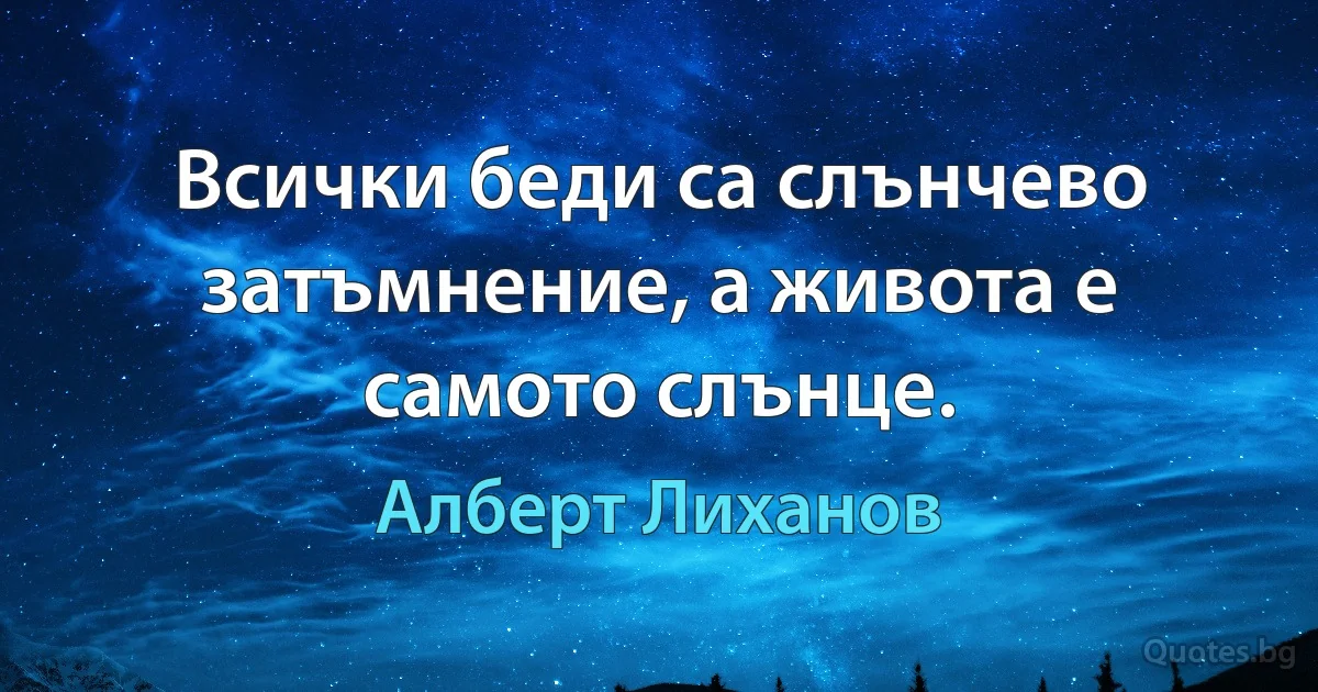 Всички беди са слънчево затъмнение, а живота е самото слънце. (Алберт Лиханов)