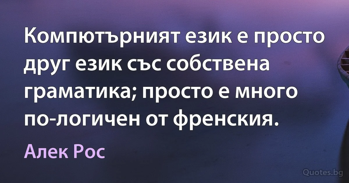 Компютърният език е просто друг език със собствена граматика; просто е много по-логичен от френския. (Алек Рос)