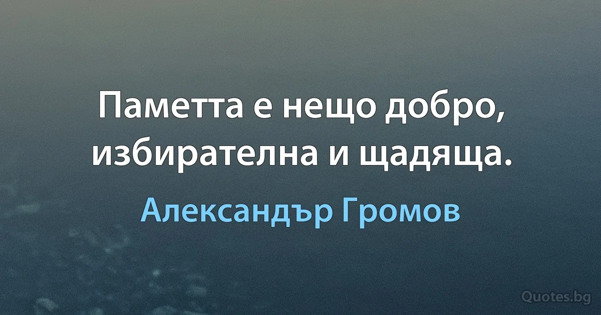 Паметта е нещо добро, избирателна и щадяща. (Александър Громов)