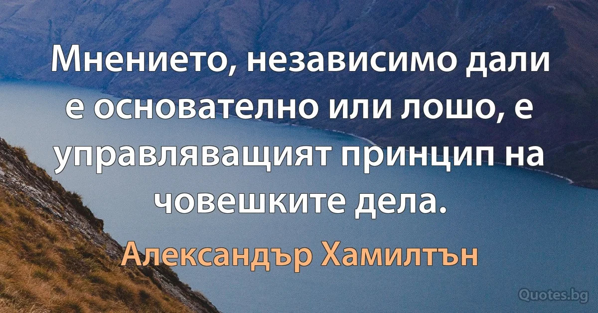 Мнението, независимо дали е основателно или лошо, е управляващият принцип на човешките дела. (Александър Хамилтън)