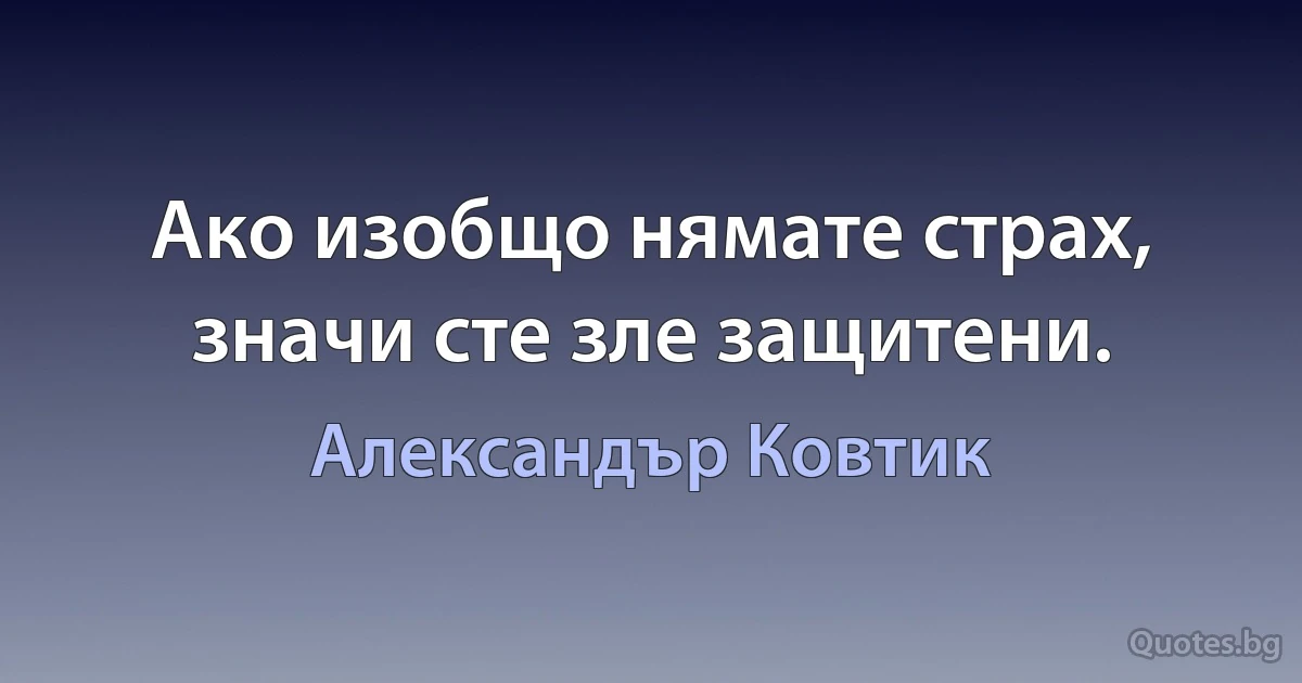 Ако изобщо нямате страх, значи сте зле защитени. (Александър Ковтик)