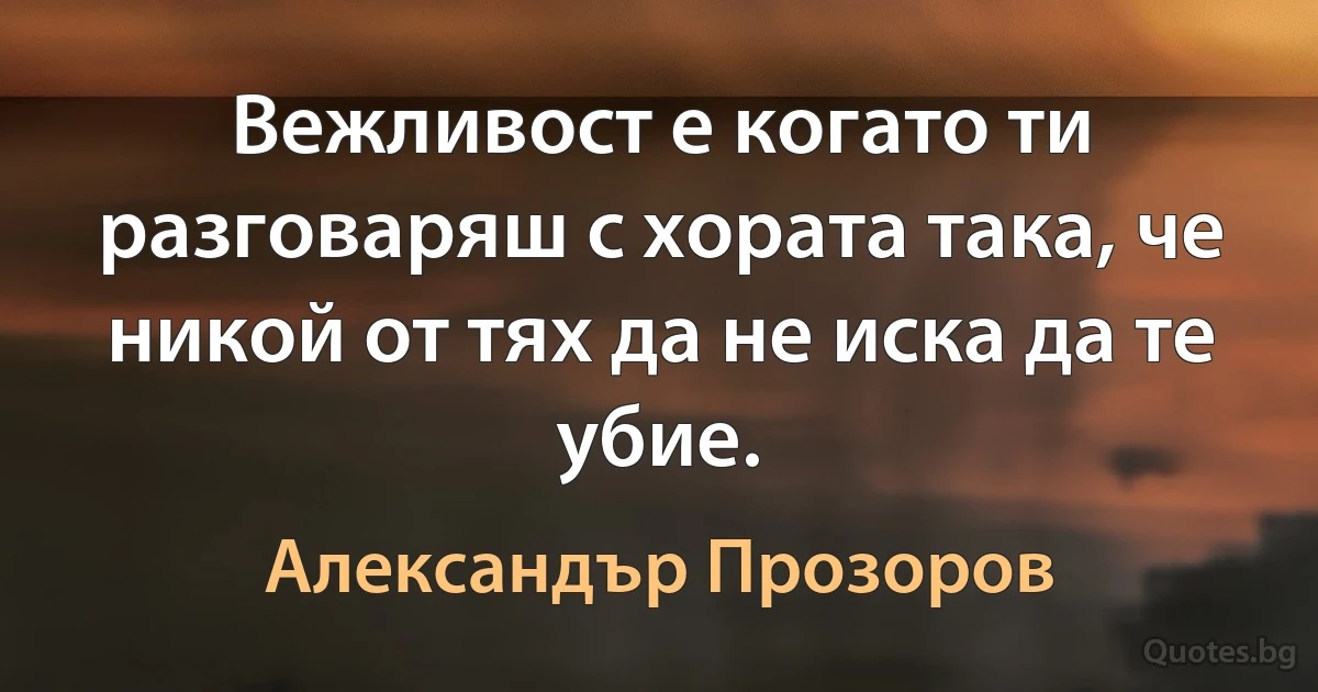 Вежливост е когато ти разговаряш с хората така, че никой от тях да не иска да те убие. (Александър Прозоров)