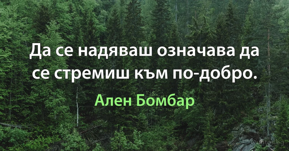 Да се надяваш означава да се стремиш към по-добро. (Ален Бомбар)