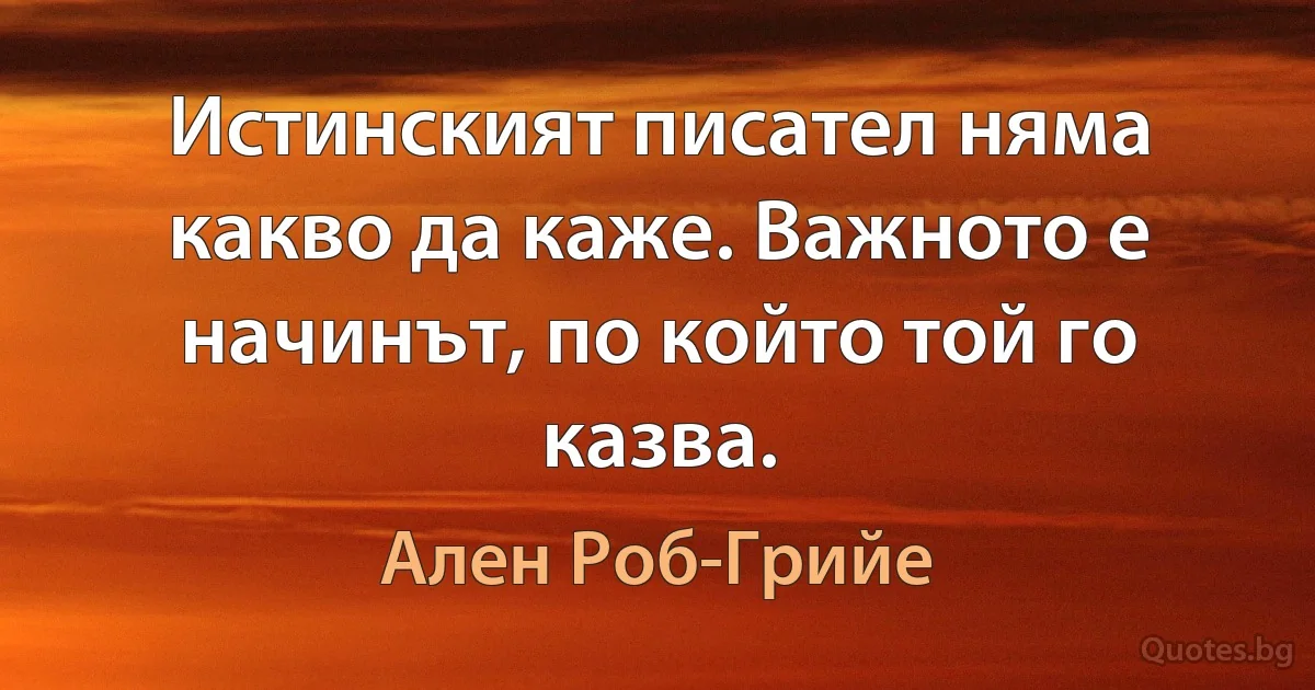 Истинският писател няма какво да каже. Важното е начинът, по който той го казва. (Ален Роб-Грийе)