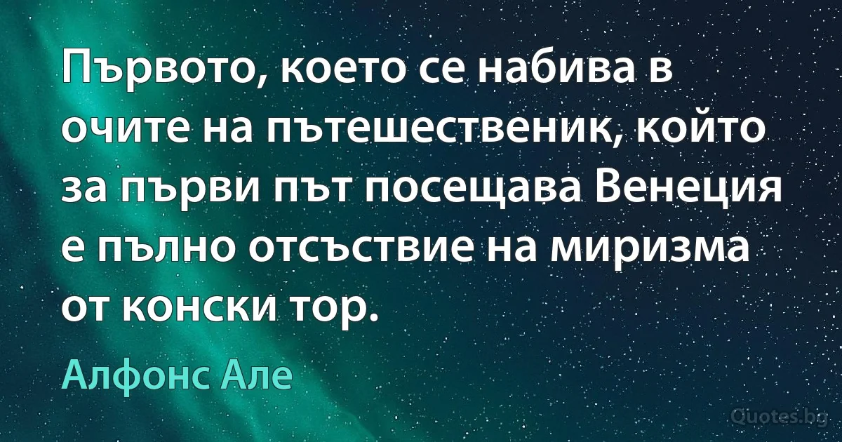 Първото, което се набива в очите на пътешественик, който за първи път посещава Венеция е пълно отсъствие на миризма от конски тор. (Алфонс Але)