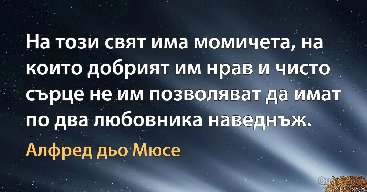 На този свят има момичета, на които добрият им нрав и чисто сърце не им позволяват да имат по два любовника наведнъж. (Алфред дьо Мюсе)