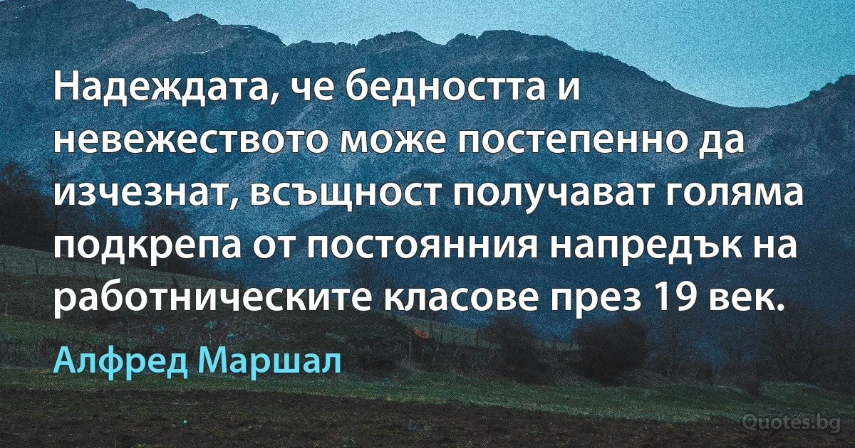 Надеждата, че бедността и невежеството може постепенно да изчезнат, всъщност получават голяма подкрепа от постоянния напредък на работническите класове през 19 век. (Алфред Маршал)