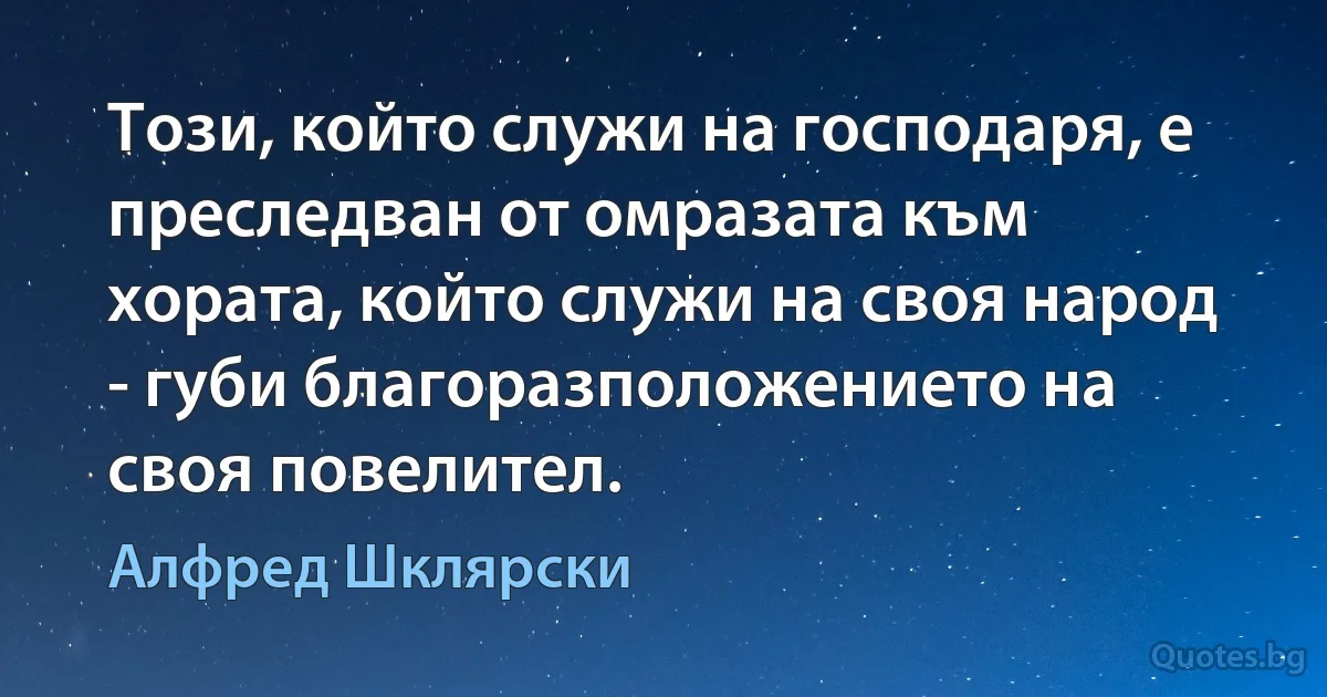 Този, който служи на господаря, е преследван от омразата към хората, който служи на своя народ - губи благоразположението на своя повелител. (Алфред Шклярски)