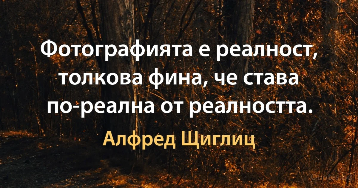 Фотографията е реалност, толкова фина, че става по-реална от реалността. (Алфред Щиглиц)