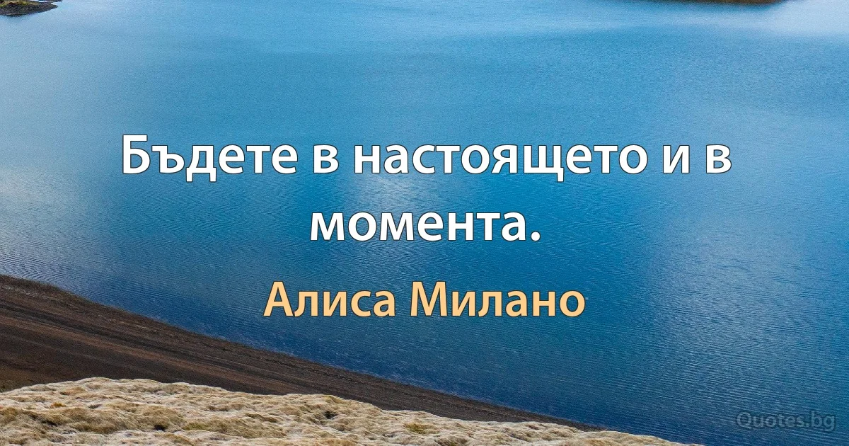 Бъдете в настоящето и в момента. (Алиса Милано)