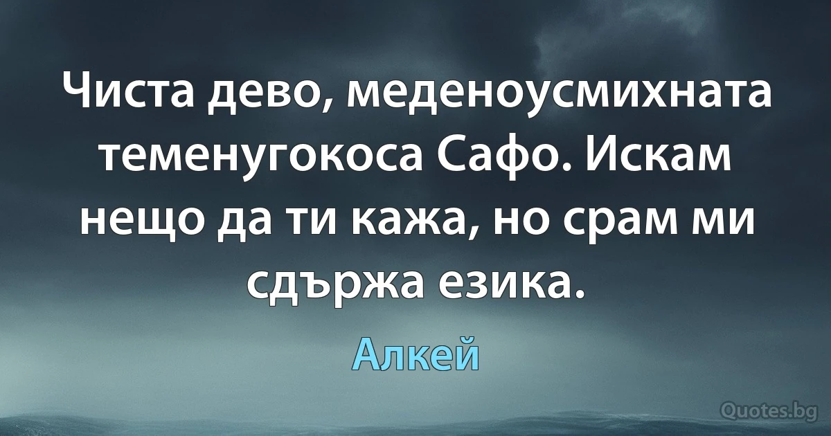 Чиста дево, меденоусмихната теменугокоса Сафо. Искам нещо да ти кажа, но срам ми сдържа езика. (Алкей)