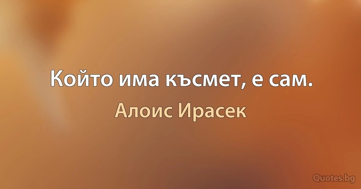 Който има късмет, е сам. (Алоис Ирасек)