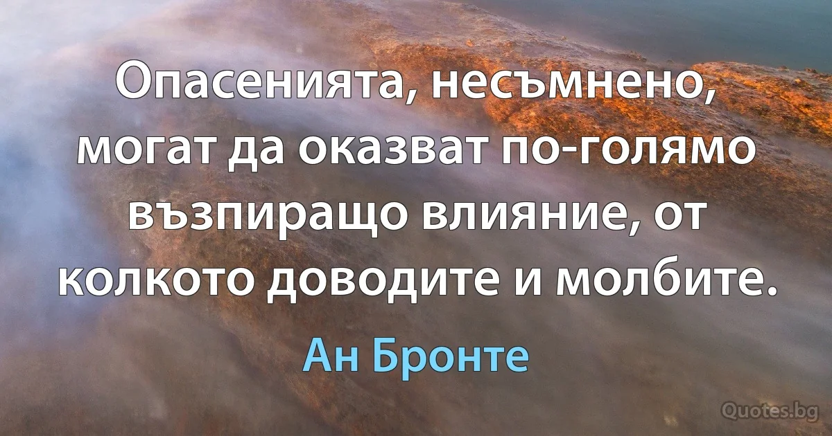 Опасенията, несъмнено, могат да оказват по-голямо възпиращо влияние, от колкото доводите и молбите. (Ан Бронте)