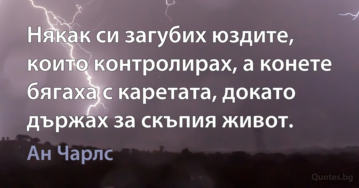 Някак си загубих юздите, които контролирах, а конете бягаха с каретата, докато държах за скъпия живот. (Ан Чарлс)