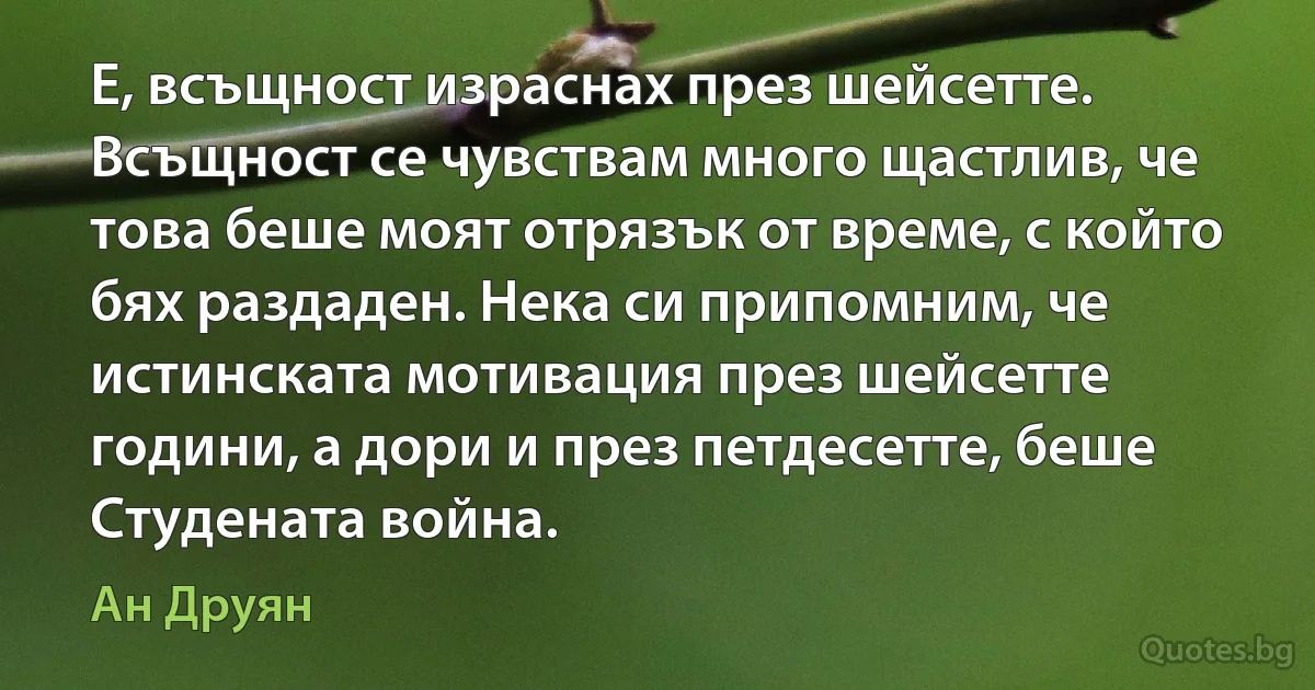 Е, всъщност израснах през шейсетте. Всъщност се чувствам много щастлив, че това беше моят отрязък от време, с който бях раздаден. Нека си припомним, че истинската мотивация през шейсетте години, а дори и през петдесетте, беше Студената война. (Ан Друян)