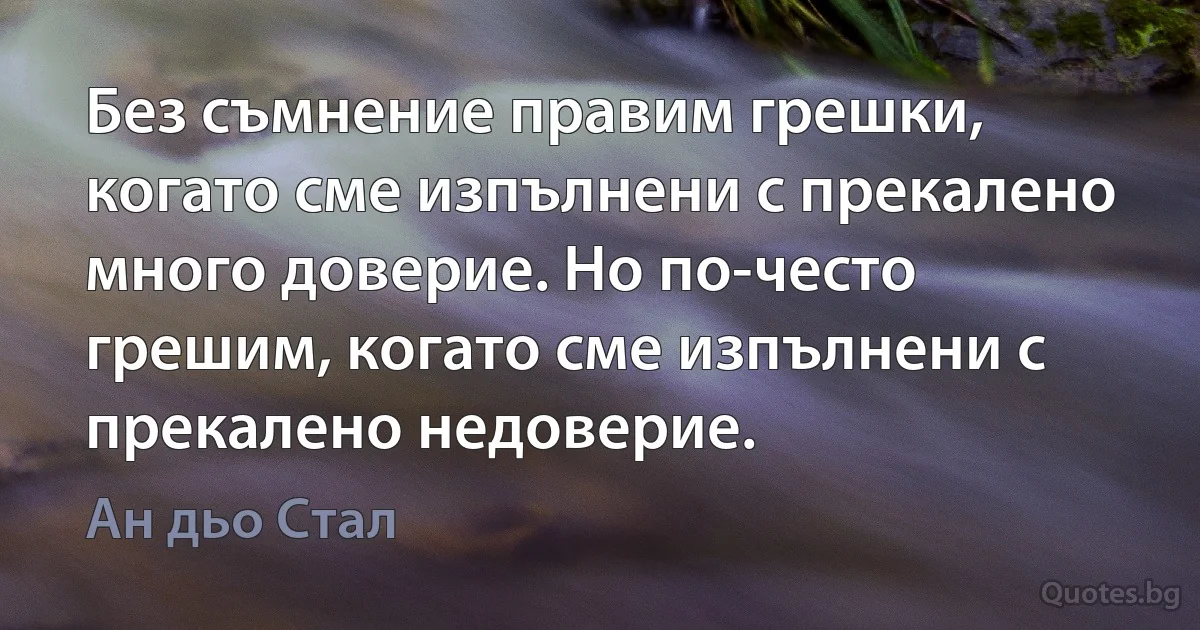 Без съмнение правим грешки, когато сме изпълнени с прекалено много доверие. Но по-често грешим, когато сме изпълнени с прекалено недоверие. (Ан дьо Стал)