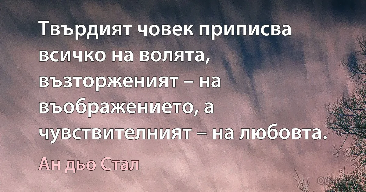 Твърдият човек приписва всичко на волята, възторженият – на въображението, а чувствителният – на любовта. (Ан дьо Стал)