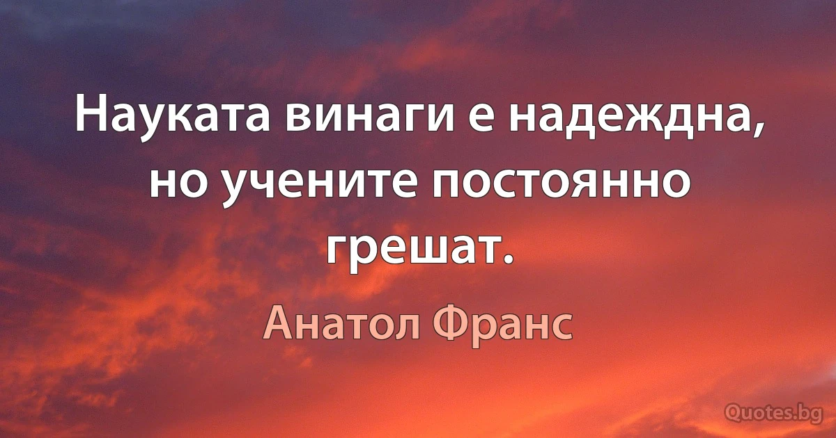 Науката винаги е надеждна, но учените постоянно грешат. (Анатол Франс)