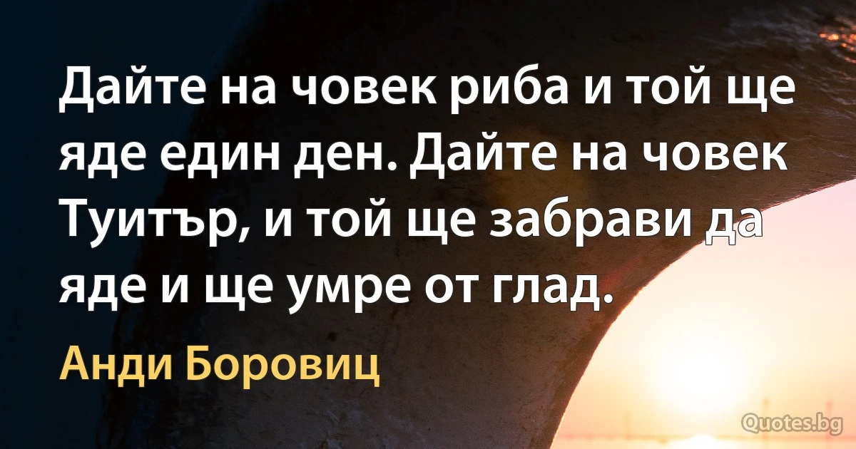 Дайте на човек риба и той ще яде един ден. Дайте на човек Туитър, и той ще забрави да яде и ще умре от глад. (Анди Боровиц)