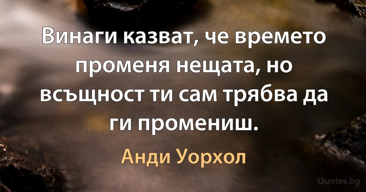 Винаги казват, че времето променя нещата, но всъщност ти сам трябва да ги промениш. (Анди Уорхол)