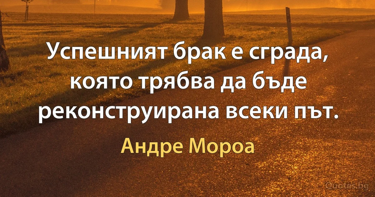 Успешният брак е сграда, която трябва да бъде реконструирана всеки път. (Андре Мороа)