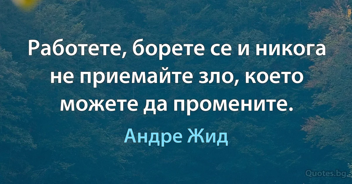 Работете, борете се и никога не приемайте зло, което можете да промените. (Андре Жид)