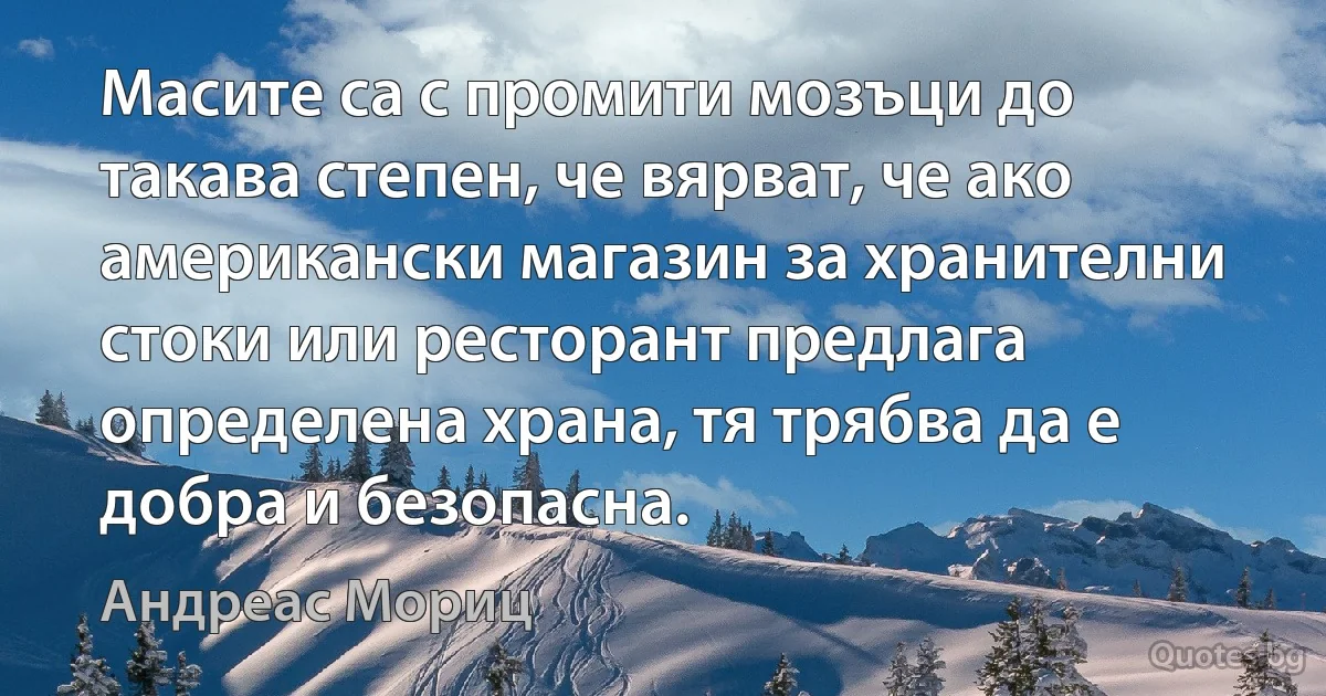 Масите са с промити мозъци до такава степен, че вярват, че ако американски магазин за хранителни стоки или ресторант предлага определена храна, тя трябва да е добра и безопасна. (Андреас Мориц)