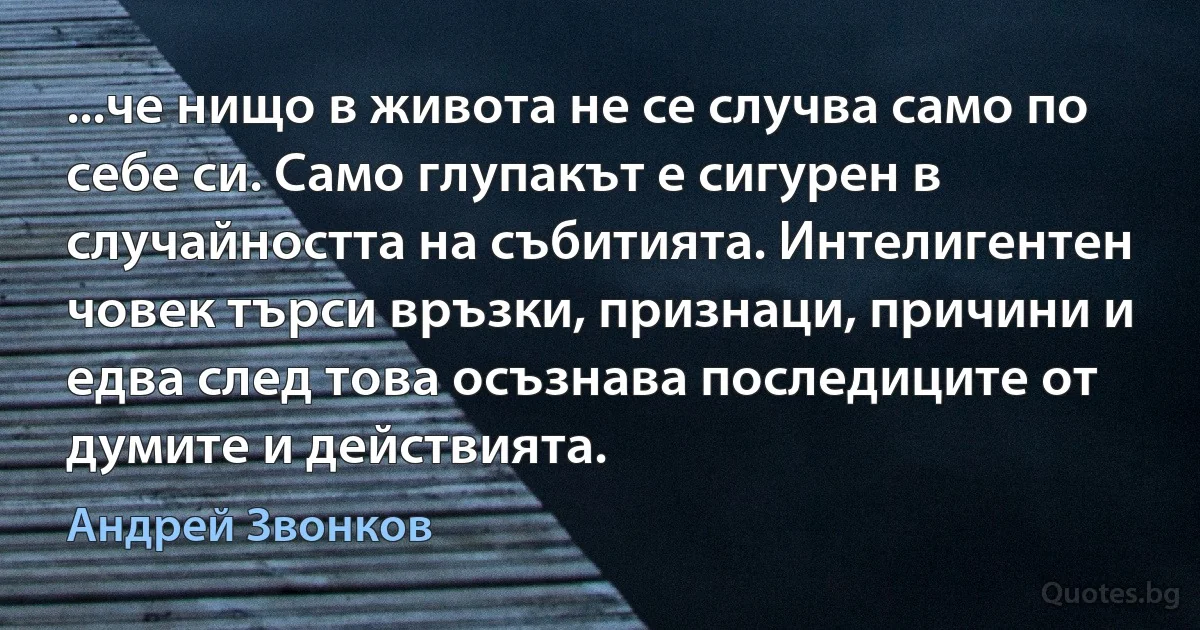 ...че нищо в живота не се случва само по себе си. Само глупакът е сигурен в случайността на събитията. Интелигентен човек търси връзки, признаци, причини и едва след това осъзнава последиците от думите и действията. (Андрей Звонков)