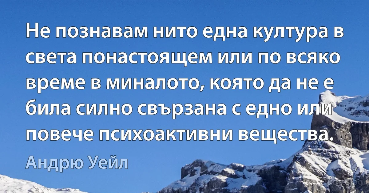 Не познавам нито една култура в света понастоящем или по всяко време в миналото, която да не е била силно свързана с едно или повече психоактивни вещества. (Андрю Уейл)