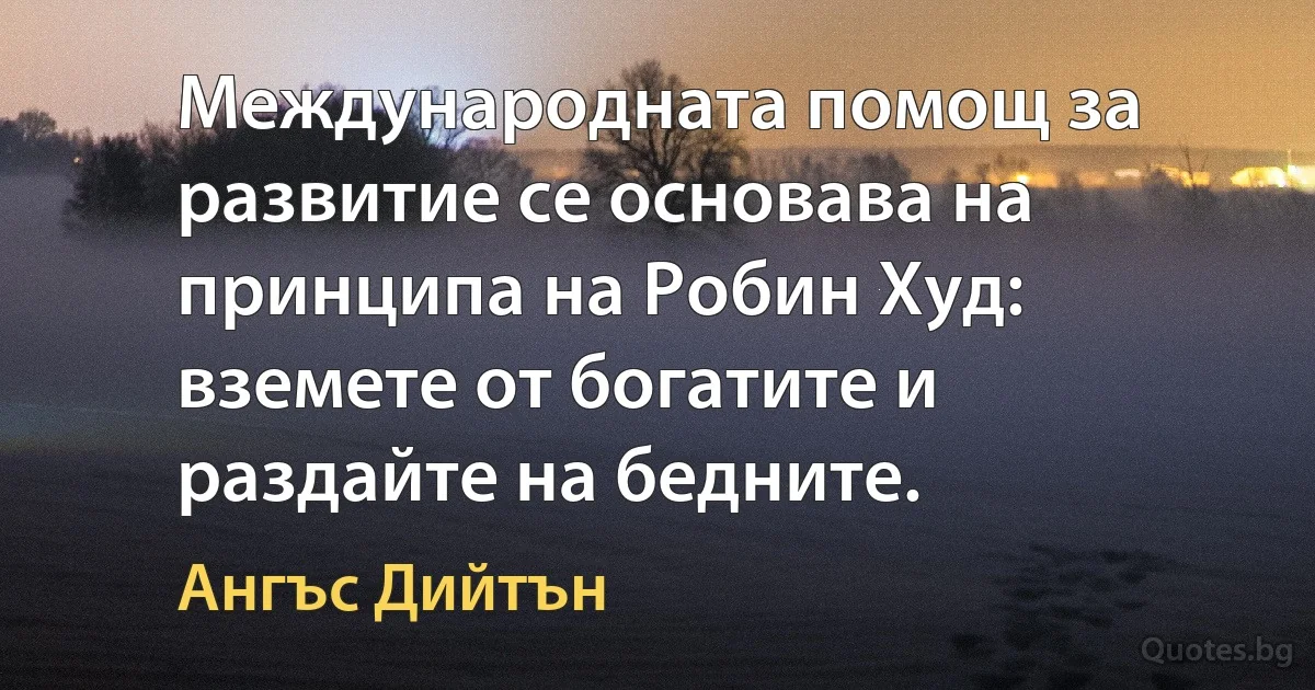 Международната помощ за развитие се основава на принципа на Робин Худ: вземете от богатите и раздайте на бедните. (Ангъс Дийтън)