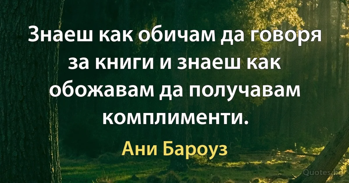 Знаеш как обичам да говоря за книги и знаеш как обожавам да получавам комплименти. (Ани Бароуз)