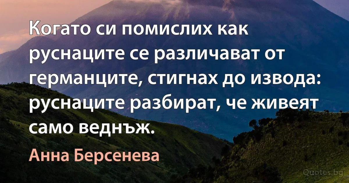 Когато си помислих как руснаците се различават от германците, стигнах до извода: руснаците разбират, че живеят само веднъж. (Анна Берсенева)