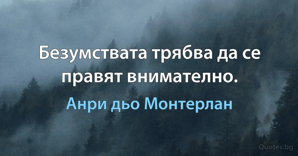 Безумствата трябва да се правят внимателно. (Анри дьо Монтерлан)