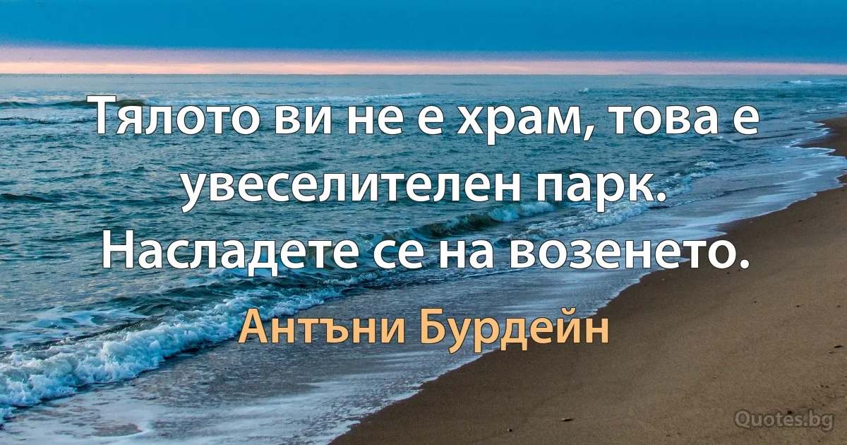 Тялото ви не е храм, това е увеселителен парк. Насладете се на возенето. (Антъни Бурдейн)