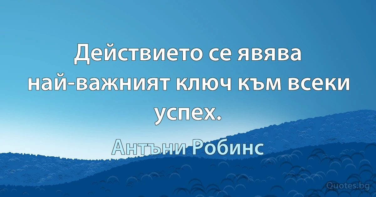 Действието се явява най-важният ключ към всеки успех. (Антъни Робинс)