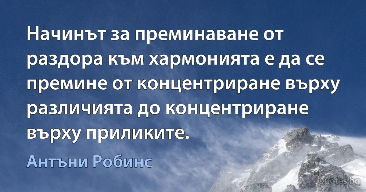 Начинът за преминаване от раздора към хармонията е да се премине от концентриране върху различията до концентриране върху приликите. (Антъни Робинс)