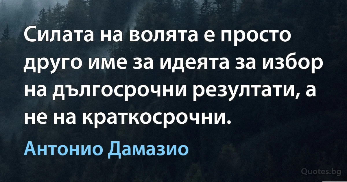 Силата на волята е просто друго име за идеята за избор на дългосрочни резултати, а не на краткосрочни. (Антонио Дамазио)