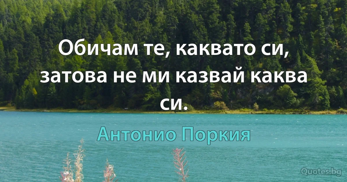 Обичам те, каквато си, затова не ми казвай каква си. (Антонио Поркия)