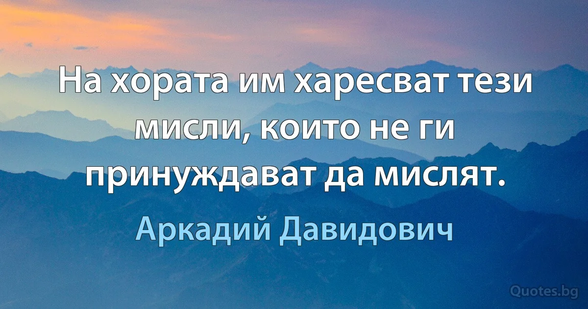 На хората им харесват тези мисли, които не ги принуждават да мислят. (Аркадий Давидович)